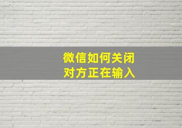 微信如何关闭 对方正在输入